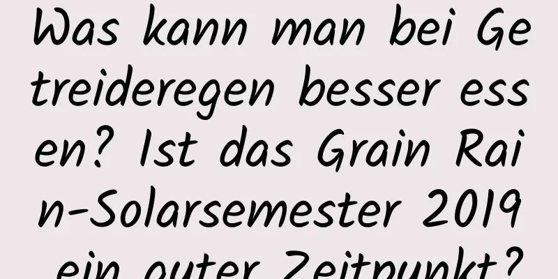 Was kann man bei Getreideregen besser essen? Ist das Grain Rain-Solarsemester 2019 ein guter Zeitpunkt?