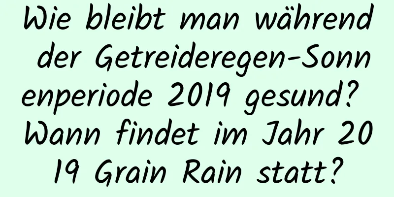 Wie bleibt man während der Getreideregen-Sonnenperiode 2019 gesund? Wann findet im Jahr 2019 Grain Rain statt?