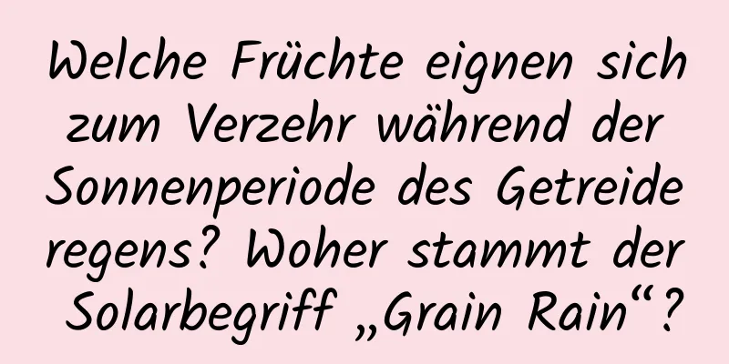 Welche Früchte eignen sich zum Verzehr während der Sonnenperiode des Getreideregens? Woher stammt der Solarbegriff „Grain Rain“?