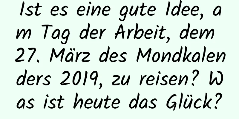 Ist es eine gute Idee, am Tag der Arbeit, dem 27. März des Mondkalenders 2019, zu reisen? Was ist heute das Glück?