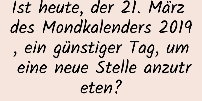 Ist heute, der 21. März des Mondkalenders 2019, ein günstiger Tag, um eine neue Stelle anzutreten?