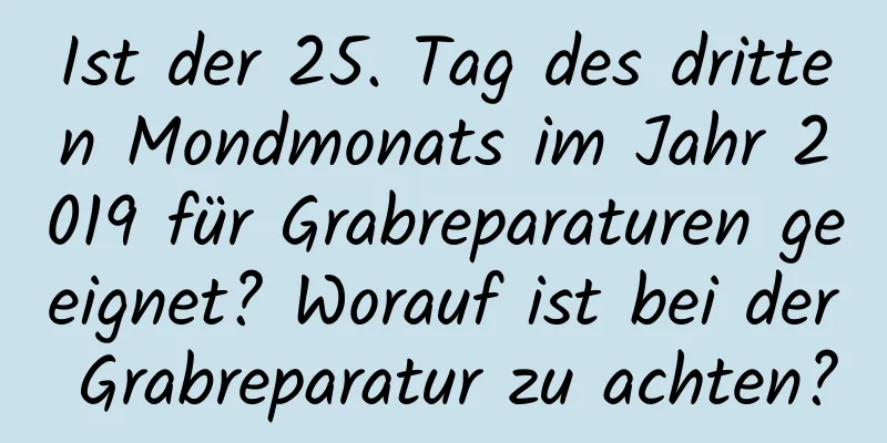 Ist der 25. Tag des dritten Mondmonats im Jahr 2019 für Grabreparaturen geeignet? Worauf ist bei der Grabreparatur zu achten?