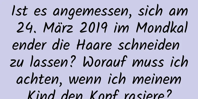 Ist es angemessen, sich am 24. März 2019 im Mondkalender die Haare schneiden zu lassen? Worauf muss ich achten, wenn ich meinem Kind den Kopf rasiere?