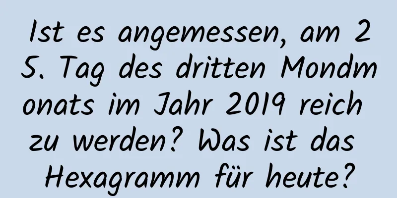 Ist es angemessen, am 25. Tag des dritten Mondmonats im Jahr 2019 reich zu werden? Was ist das Hexagramm für heute?