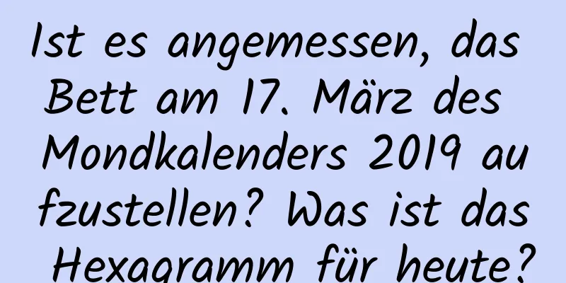 Ist es angemessen, das Bett am 17. März des Mondkalenders 2019 aufzustellen? Was ist das Hexagramm für heute?