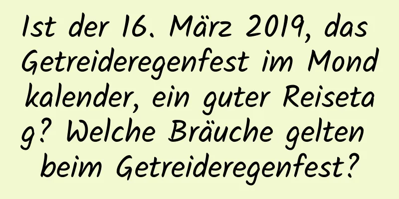 Ist der 16. März 2019, das Getreideregenfest im Mondkalender, ein guter Reisetag? Welche Bräuche gelten beim Getreideregenfest?