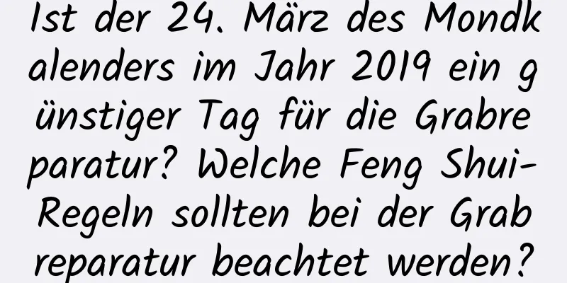 Ist der 24. März des Mondkalenders im Jahr 2019 ein günstiger Tag für die Grabreparatur? Welche Feng Shui-Regeln sollten bei der Grabreparatur beachtet werden?