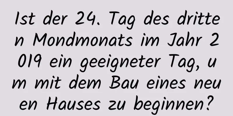 Ist der 24. Tag des dritten Mondmonats im Jahr 2019 ein geeigneter Tag, um mit dem Bau eines neuen Hauses zu beginnen?