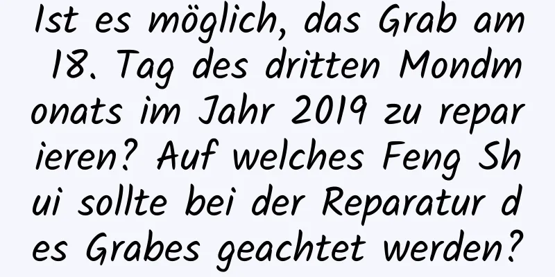 Ist es möglich, das Grab am 18. Tag des dritten Mondmonats im Jahr 2019 zu reparieren? Auf welches Feng Shui sollte bei der Reparatur des Grabes geachtet werden?