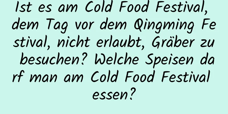 Ist es am Cold Food Festival, dem Tag vor dem Qingming Festival, nicht erlaubt, Gräber zu besuchen? Welche Speisen darf man am Cold Food Festival essen?