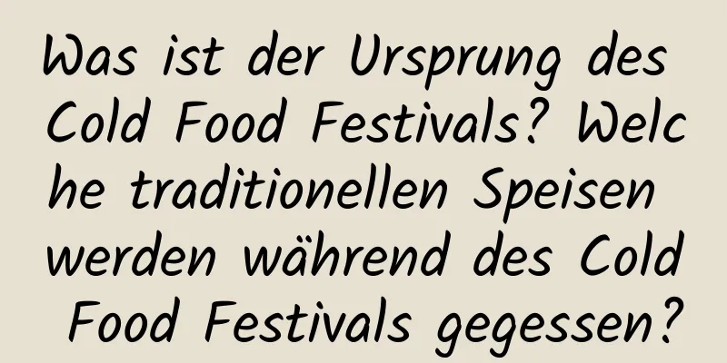 Was ist der Ursprung des Cold Food Festivals? Welche traditionellen Speisen werden während des Cold Food Festivals gegessen?