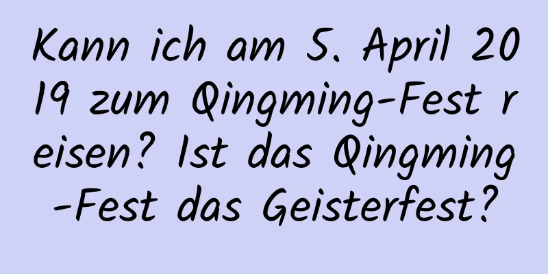 Kann ich am 5. April 2019 zum Qingming-Fest reisen? Ist das Qingming-Fest das Geisterfest?