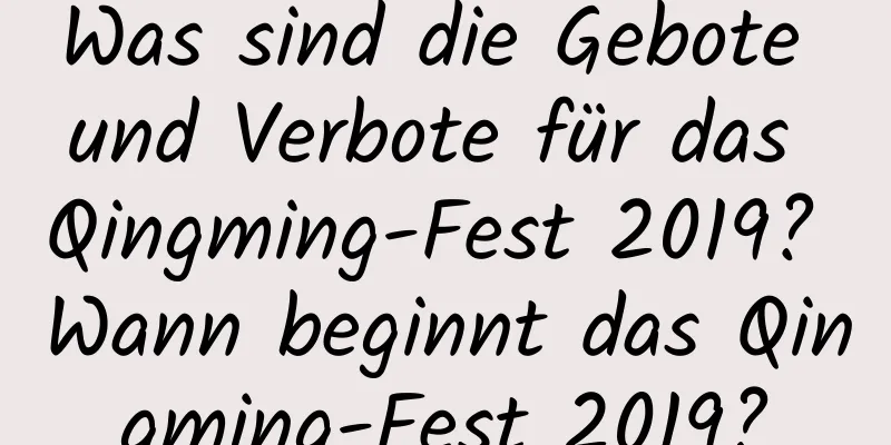 Was sind die Gebote und Verbote für das Qingming-Fest 2019? Wann beginnt das Qingming-Fest 2019?