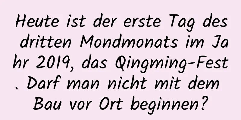 Heute ist der erste Tag des dritten Mondmonats im Jahr 2019, das Qingming-Fest. Darf man nicht mit dem Bau vor Ort beginnen?