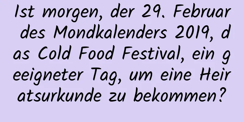 Ist morgen, der 29. Februar des Mondkalenders 2019, das Cold Food Festival, ein geeigneter Tag, um eine Heiratsurkunde zu bekommen?