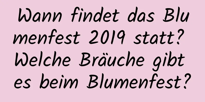 Wann findet das Blumenfest 2019 statt? Welche Bräuche gibt es beim Blumenfest?