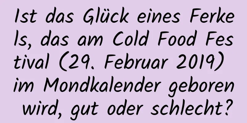 Ist das Glück eines Ferkels, das am Cold Food Festival (29. Februar 2019) im Mondkalender geboren wird, gut oder schlecht?