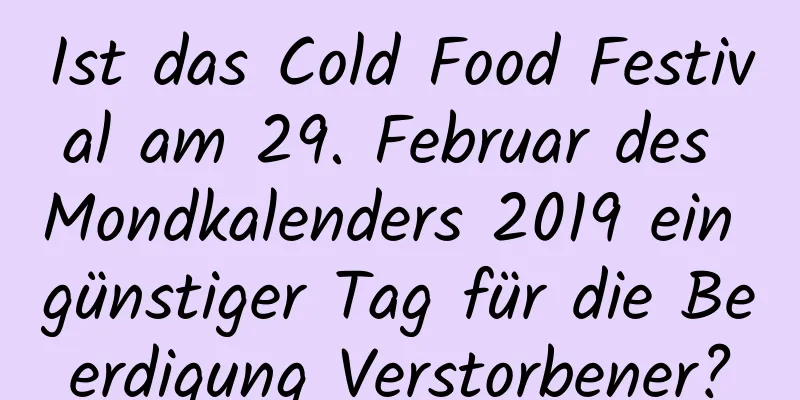 Ist das Cold Food Festival am 29. Februar des Mondkalenders 2019 ein günstiger Tag für die Beerdigung Verstorbener?