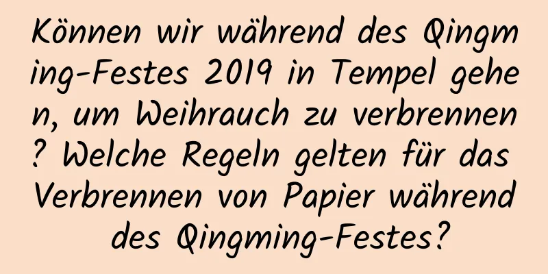 Können wir während des Qingming-Festes 2019 in Tempel gehen, um Weihrauch zu verbrennen? Welche Regeln gelten für das Verbrennen von Papier während des Qingming-Festes?