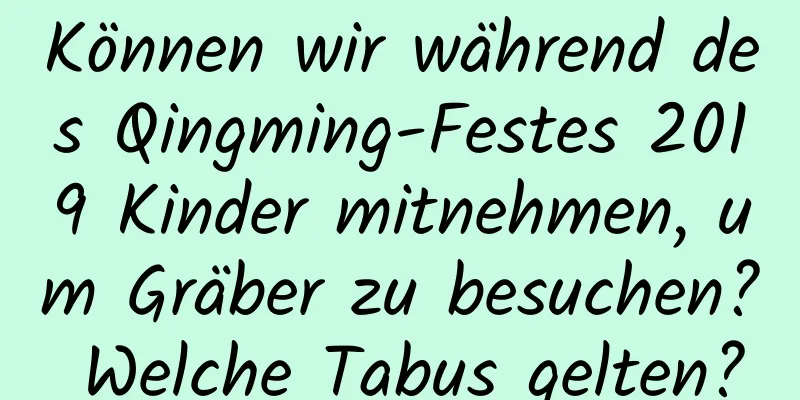 Können wir während des Qingming-Festes 2019 Kinder mitnehmen, um Gräber zu besuchen? Welche Tabus gelten?