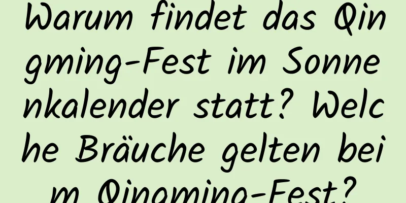 Warum findet das Qingming-Fest im Sonnenkalender statt? Welche Bräuche gelten beim Qingming-Fest?