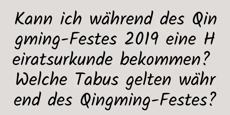 Kann ich während des Qingming-Festes 2019 eine Heiratsurkunde bekommen? Welche Tabus gelten während des Qingming-Festes?