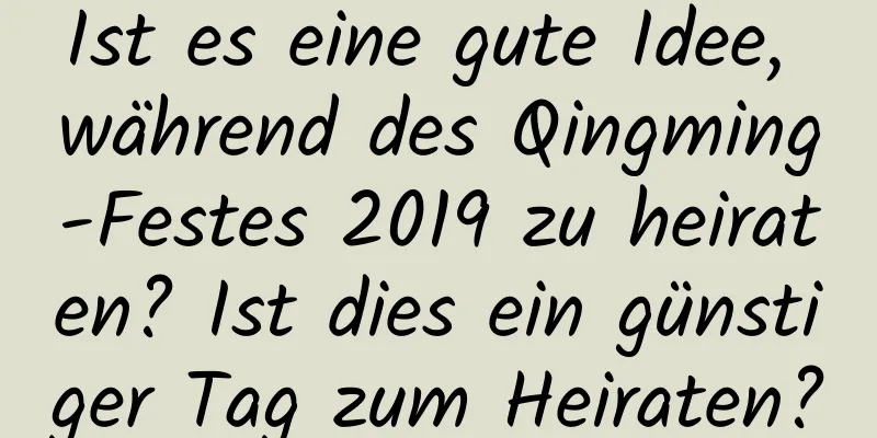 Ist es eine gute Idee, während des Qingming-Festes 2019 zu heiraten? Ist dies ein günstiger Tag zum Heiraten?