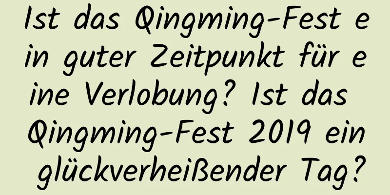 Ist das Qingming-Fest ein guter Zeitpunkt für eine Verlobung? Ist das Qingming-Fest 2019 ein glückverheißender Tag?