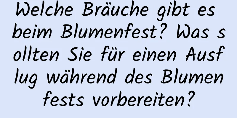 Welche Bräuche gibt es beim Blumenfest? Was sollten Sie für einen Ausflug während des Blumenfests vorbereiten?