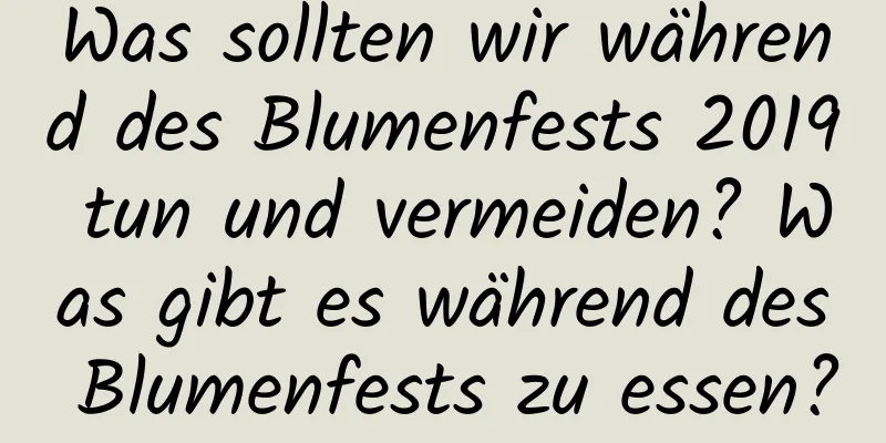 Was sollten wir während des Blumenfests 2019 tun und vermeiden? Was gibt es während des Blumenfests zu essen?