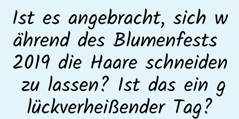 Ist es angebracht, sich während des Blumenfests 2019 die Haare schneiden zu lassen? Ist das ein glückverheißender Tag?