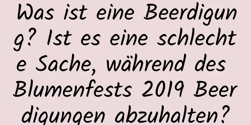 Was ist eine Beerdigung? Ist es eine schlechte Sache, während des Blumenfests 2019 Beerdigungen abzuhalten?