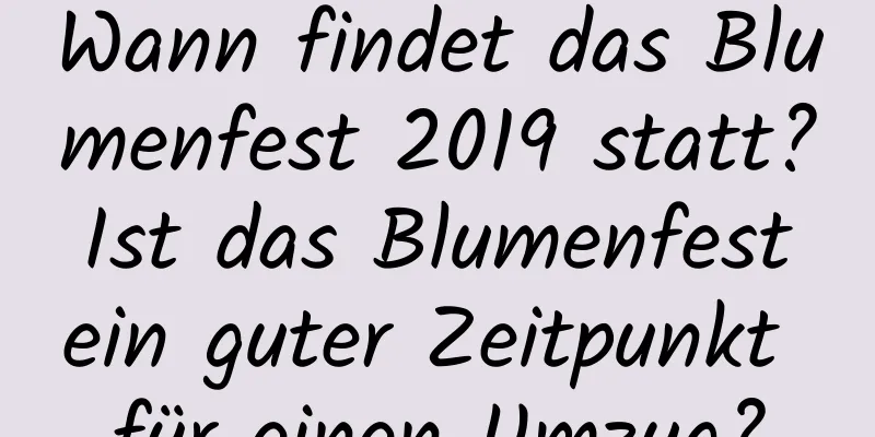 Wann findet das Blumenfest 2019 statt? Ist das Blumenfest ein guter Zeitpunkt für einen Umzug?