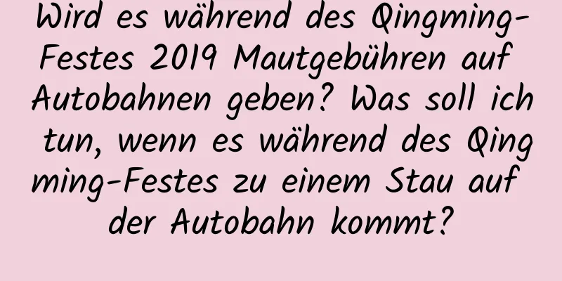 Wird es während des Qingming-Festes 2019 Mautgebühren auf Autobahnen geben? Was soll ich tun, wenn es während des Qingming-Festes zu einem Stau auf der Autobahn kommt?