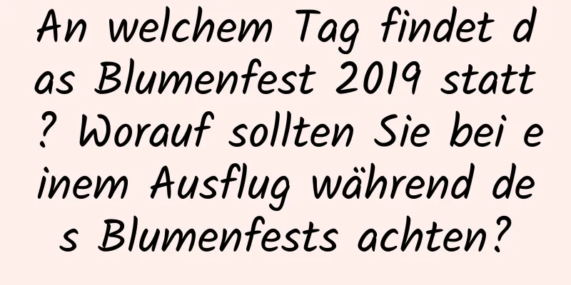 An welchem ​​Tag findet das Blumenfest 2019 statt? Worauf sollten Sie bei einem Ausflug während des Blumenfests achten?