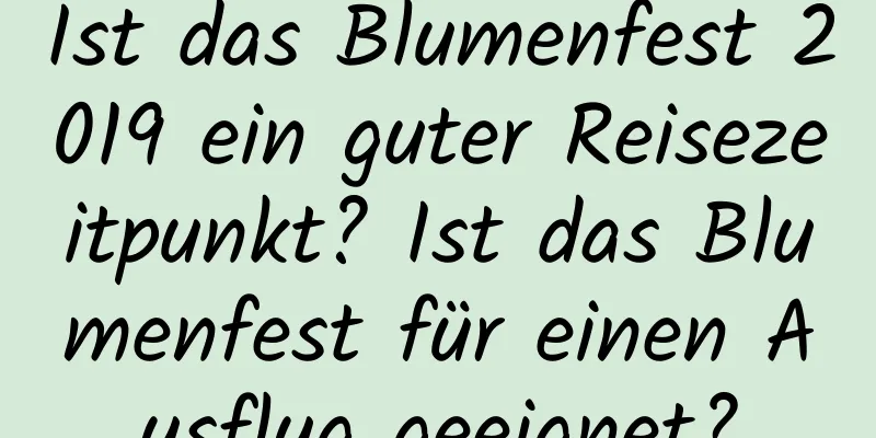 Ist das Blumenfest 2019 ein guter Reisezeitpunkt? Ist das Blumenfest für einen Ausflug geeignet?