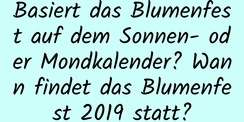 Basiert das Blumenfest auf dem Sonnen- oder Mondkalender? Wann findet das Blumenfest 2019 statt?