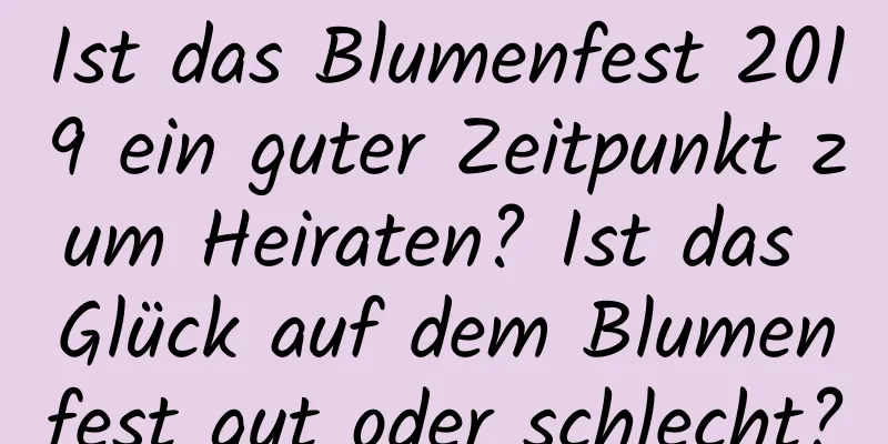 Ist das Blumenfest 2019 ein guter Zeitpunkt zum Heiraten? Ist das Glück auf dem Blumenfest gut oder schlecht?