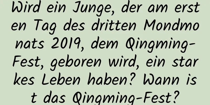 Wird ein Junge, der am ersten Tag des dritten Mondmonats 2019, dem Qingming-Fest, geboren wird, ein starkes Leben haben? Wann ist das Qingming-Fest?