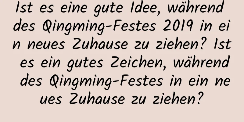 Ist es eine gute Idee, während des Qingming-Festes 2019 in ein neues Zuhause zu ziehen? Ist es ein gutes Zeichen, während des Qingming-Festes in ein neues Zuhause zu ziehen?