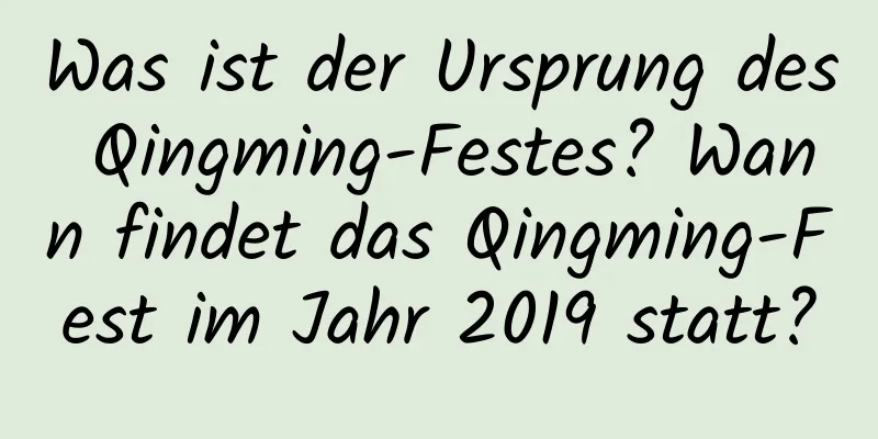 Was ist der Ursprung des Qingming-Festes? Wann findet das Qingming-Fest im Jahr 2019 statt?