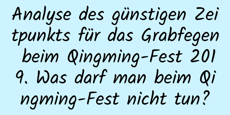 Analyse des günstigen Zeitpunkts für das Grabfegen beim Qingming-Fest 2019. Was darf man beim Qingming-Fest nicht tun?