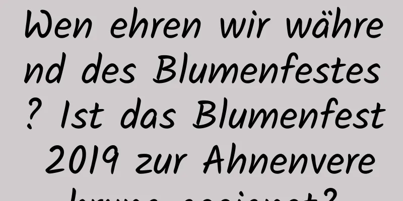 Wen ehren wir während des Blumenfestes? Ist das Blumenfest 2019 zur Ahnenverehrung geeignet?