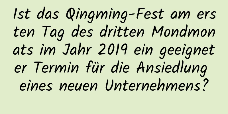 Ist das Qingming-Fest am ersten Tag des dritten Mondmonats im Jahr 2019 ein geeigneter Termin für die Ansiedlung eines neuen Unternehmens?