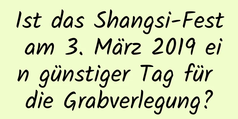 Ist das Shangsi-Fest am 3. März 2019 ein günstiger Tag für die Grabverlegung?