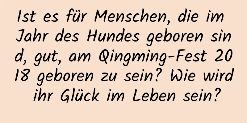 Ist es für Menschen, die im Jahr des Hundes geboren sind, gut, am Qingming-Fest 2018 geboren zu sein? Wie wird ihr Glück im Leben sein?