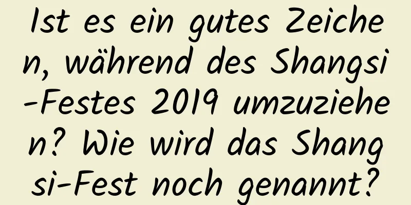 Ist es ein gutes Zeichen, während des Shangsi-Festes 2019 umzuziehen? Wie wird das Shangsi-Fest noch genannt?