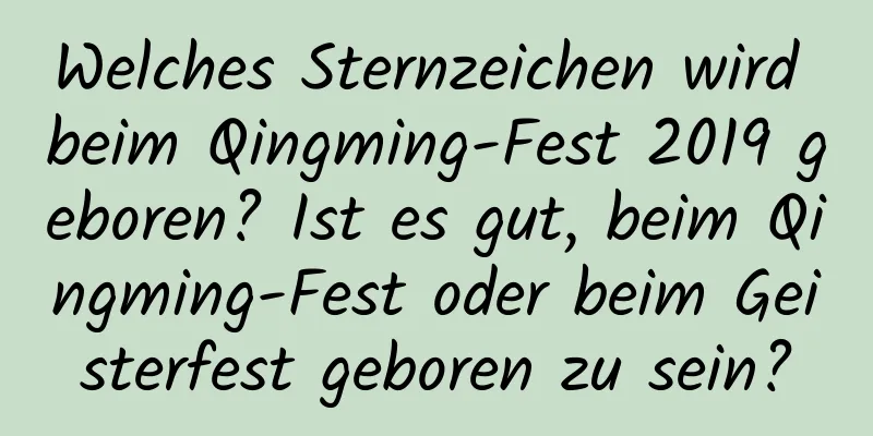 Welches Sternzeichen wird beim Qingming-Fest 2019 geboren? Ist es gut, beim Qingming-Fest oder beim Geisterfest geboren zu sein?