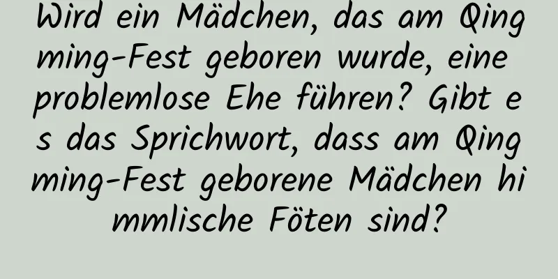 Wird ein Mädchen, das am Qingming-Fest geboren wurde, eine problemlose Ehe führen? Gibt es das Sprichwort, dass am Qingming-Fest geborene Mädchen himmlische Föten sind?