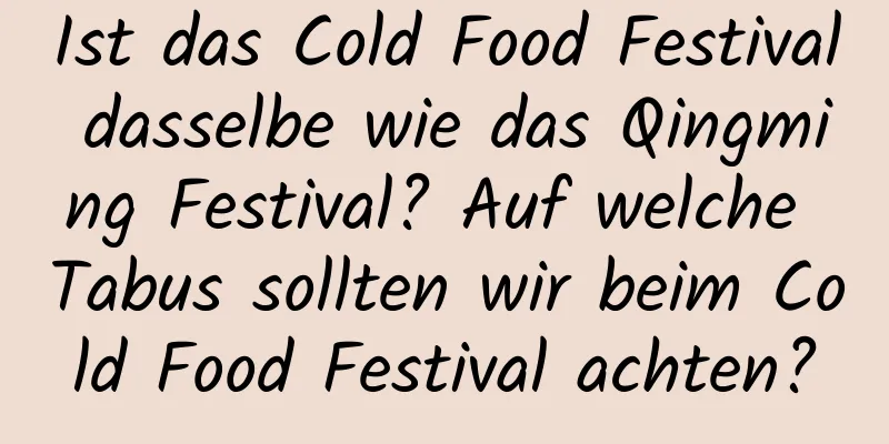 Ist das Cold Food Festival dasselbe wie das Qingming Festival? Auf welche Tabus sollten wir beim Cold Food Festival achten?